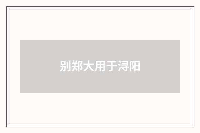 别郑大用于浔阳