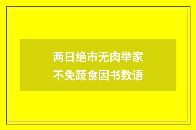 两日绝市无肉举家不免蔬食因书数语