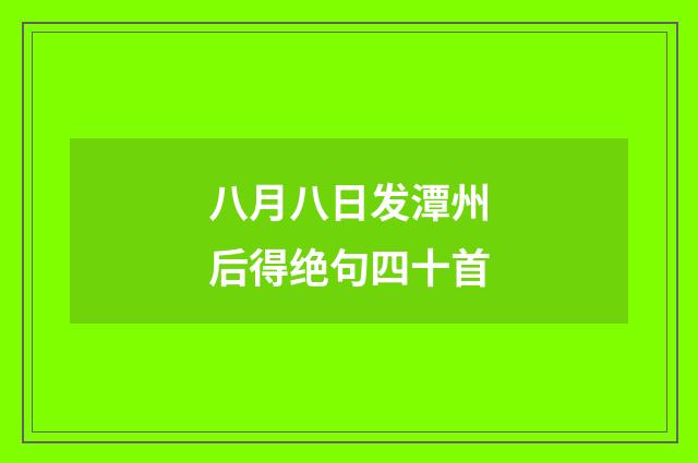八月八日发潭州后得绝句四十首