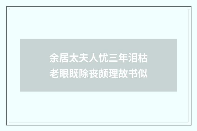 余居太夫人忧三年泪枯老眼既除丧颇理故书似