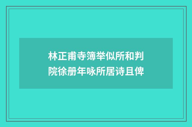 林正甫寺簿举似所和判院徐册年咏所居诗且俾