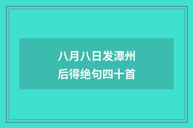 八月八日发潭州后得绝句四十首