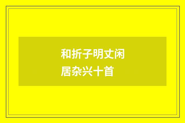 和折子明丈闲居杂兴十首