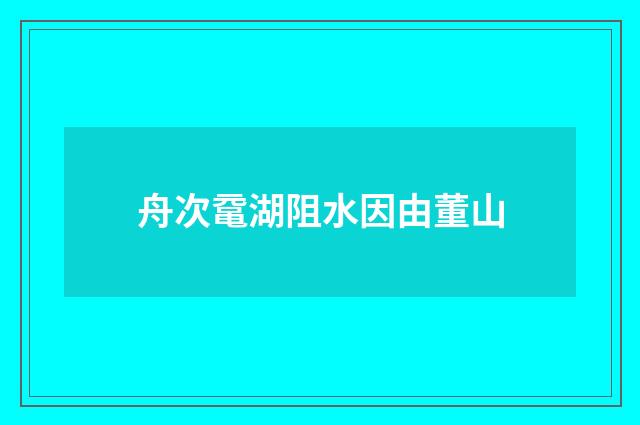 舟次鼋湖阻水因由董山