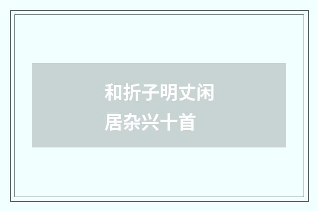 和折子明丈闲居杂兴十首