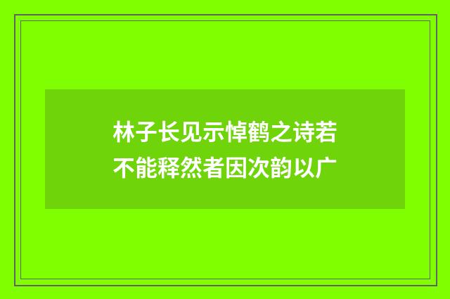 林子长见示悼鹤之诗若不能释然者因次韵以广