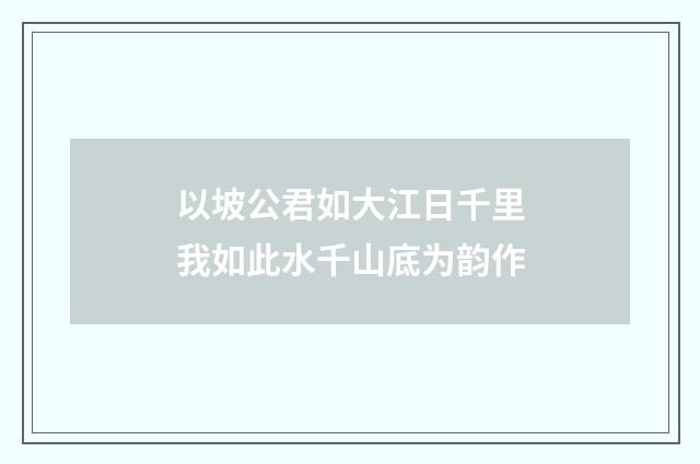 以坡公君如大江日千里我如此水千山底为韵作