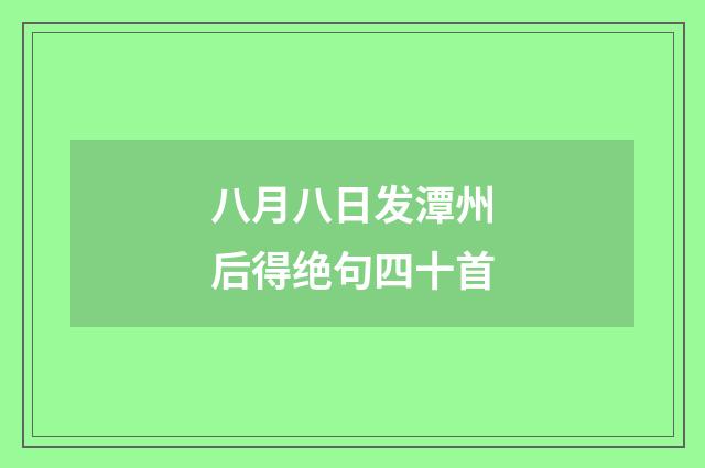 八月八日发潭州后得绝句四十首