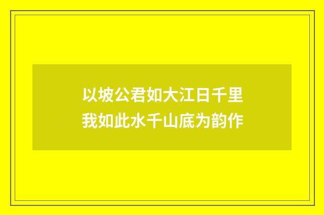 以坡公君如大江日千里我如此水千山底为韵作