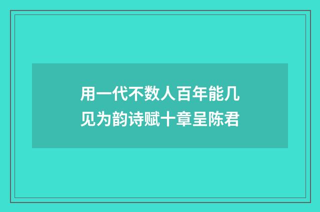 用一代不数人百年能几见为韵诗赋十章呈陈君