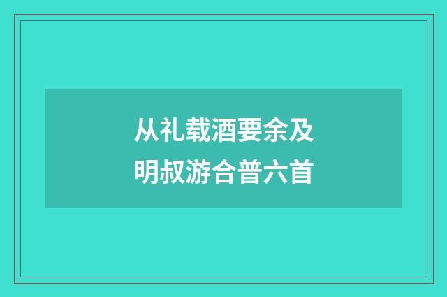 从礼载酒要余及明叔游合普六首