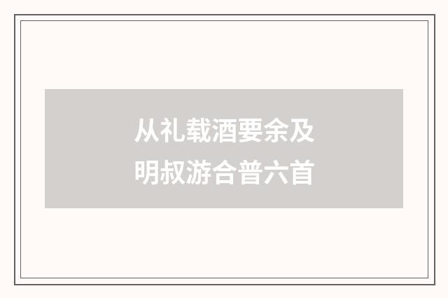从礼载酒要余及明叔游合普六首