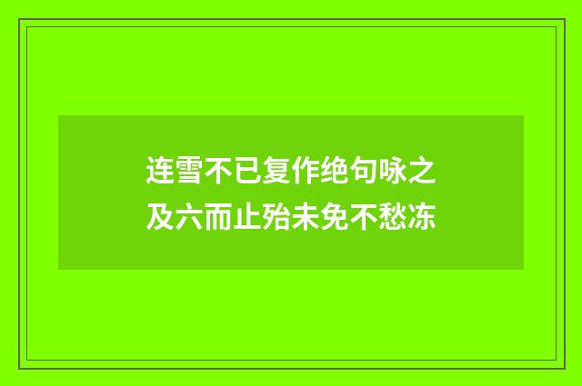 连雪不已复作绝句咏之及六而止殆未免不愁冻