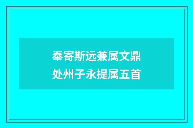奉寄斯远兼属文鼎处州子永提属五首
