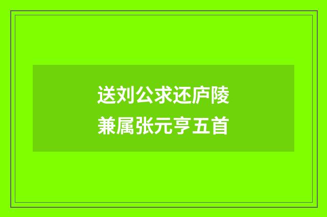 送刘公求还庐陵兼属张元亨五首