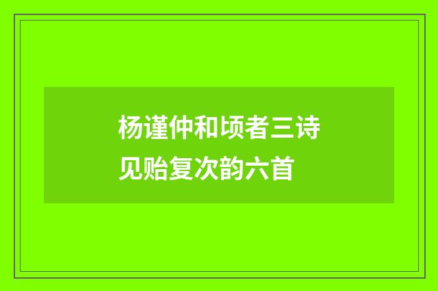 杨谨仲和顷者三诗见贻复次韵六首