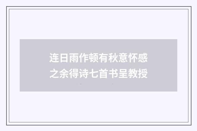 连日雨作顿有秋意怀感之余得诗七首书呈教授
