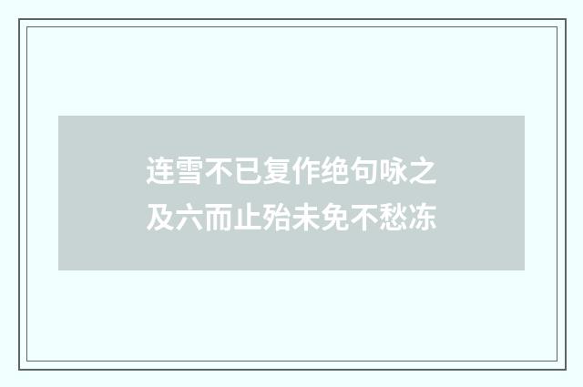连雪不已复作绝句咏之及六而止殆未免不愁冻