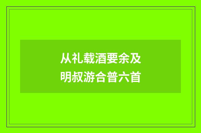 从礼载酒要余及明叔游合普六首