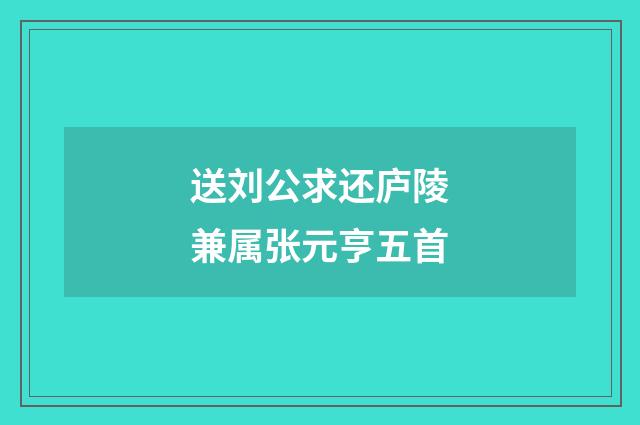 送刘公求还庐陵兼属张元亨五首