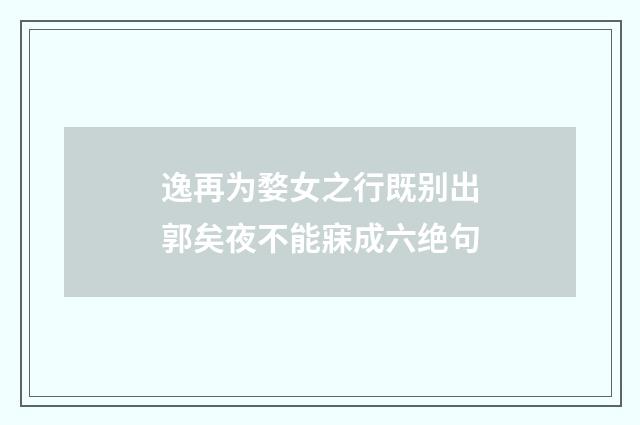 逸再为婺女之行既别出郭矣夜不能寐成六绝句
