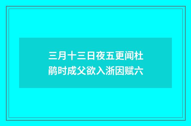 三月十三日夜五更闻杜鹃时成父欲入浙因赋六