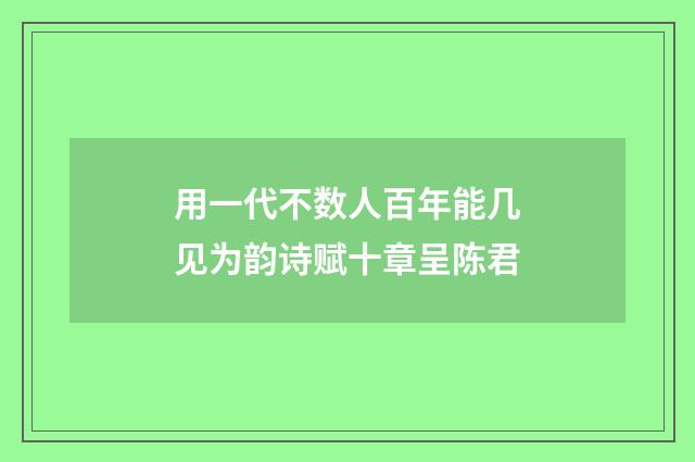 用一代不数人百年能几见为韵诗赋十章呈陈君