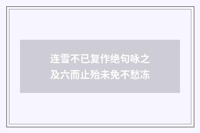 连雪不已复作绝句咏之及六而止殆未免不愁冻