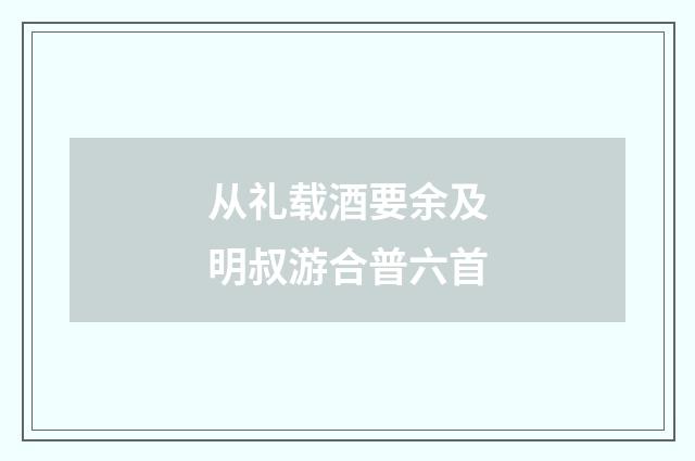 从礼载酒要余及明叔游合普六首