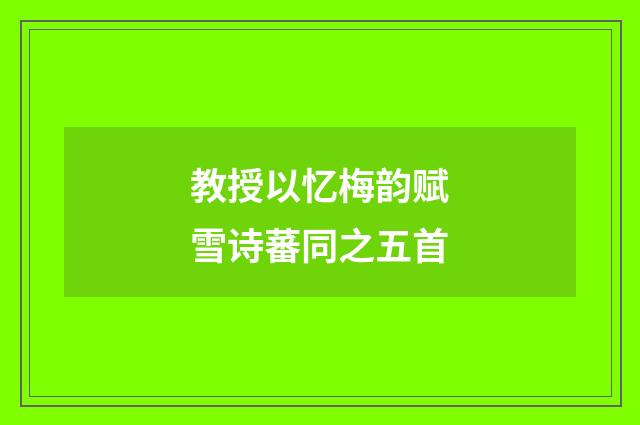 教授以忆梅韵赋雪诗蕃同之五首