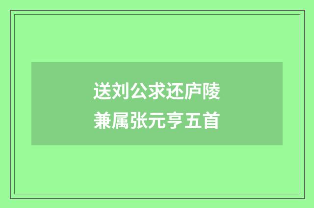 送刘公求还庐陵兼属张元亨五首