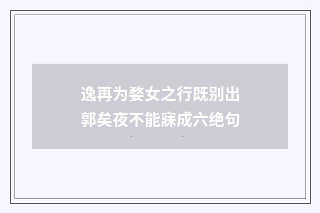 逸再为婺女之行既别出郭矣夜不能寐成六绝句