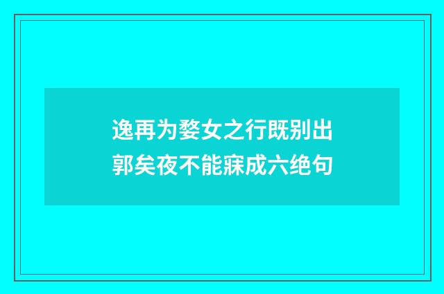 逸再为婺女之行既别出郭矣夜不能寐成六绝句