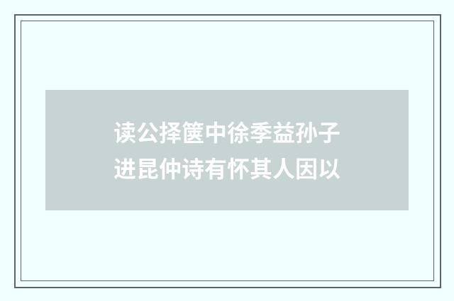读公择箧中徐季益孙子进昆仲诗有怀其人因以