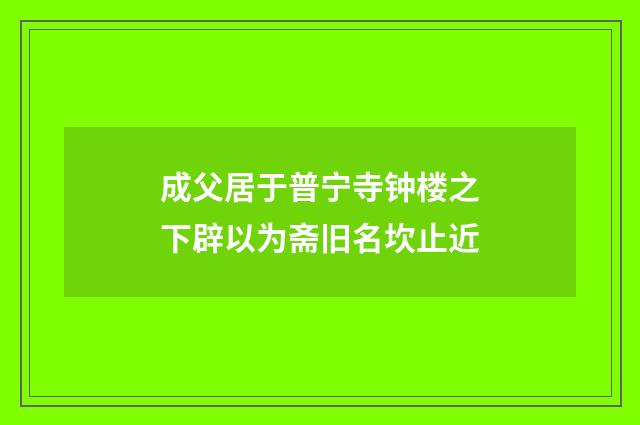 成父居于普宁寺钟楼之下辟以为斋旧名坎止近