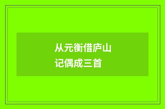 从元衡借庐山记偶成三首