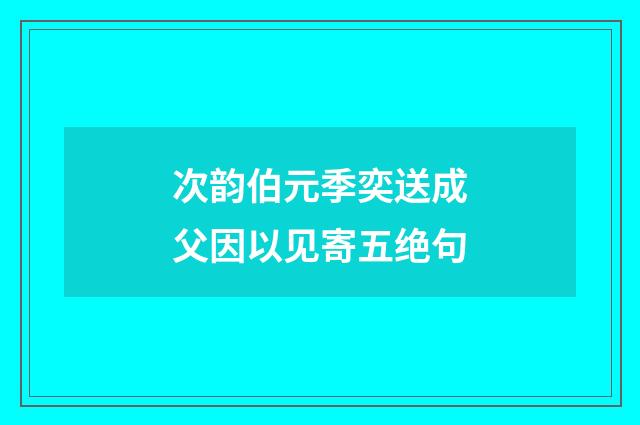 次韵伯元季奕送成父因以见寄五绝句