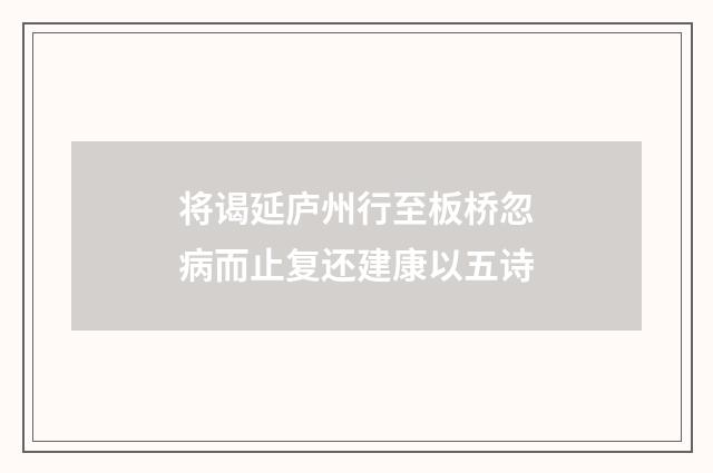 将谒延庐州行至板桥忽病而止复还建康以五诗