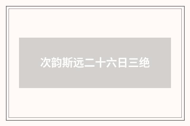 次韵斯远二十六日三绝