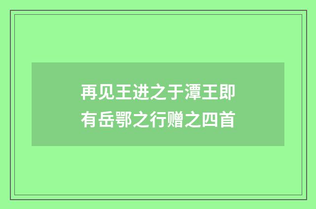 再见王进之于潭王即有岳鄂之行赠之四首