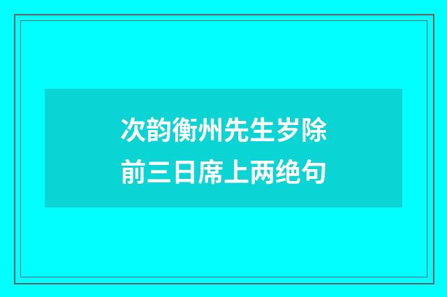 次韵衡州先生岁除前三日席上两绝句
