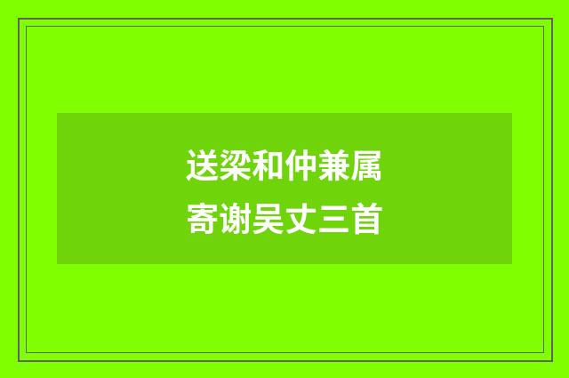 送梁和仲兼属寄谢吴丈三首