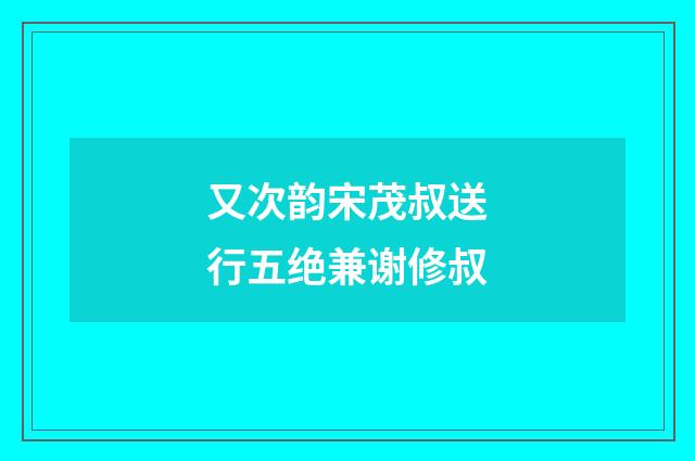 又次韵宋茂叔送行五绝兼谢修叔