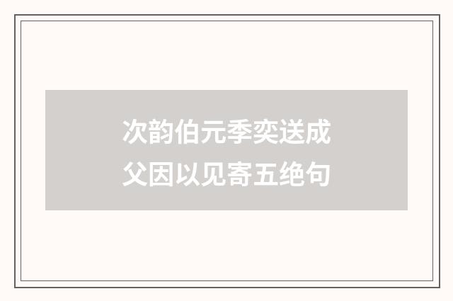 次韵伯元季奕送成父因以见寄五绝句