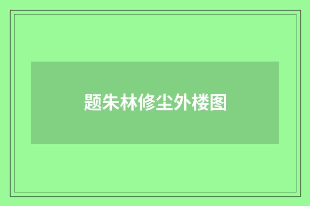 题朱林修尘外楼图