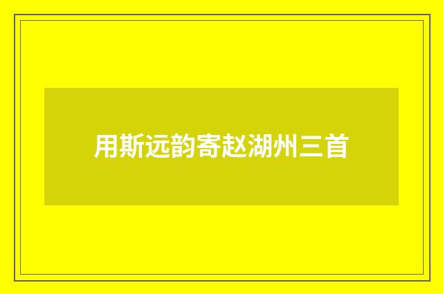 用斯远韵寄赵湖州三首