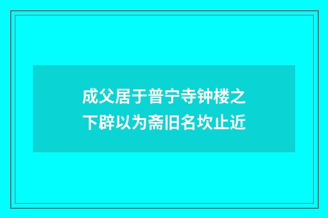 成父居于普宁寺钟楼之下辟以为斋旧名坎止近