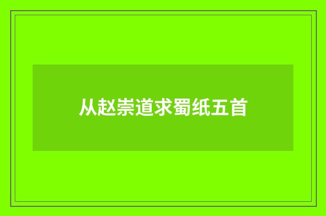从赵崇道求蜀纸五首