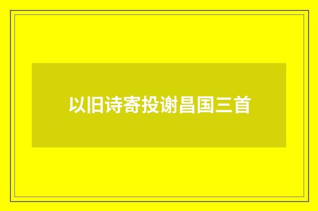 以旧诗寄投谢昌国三首
