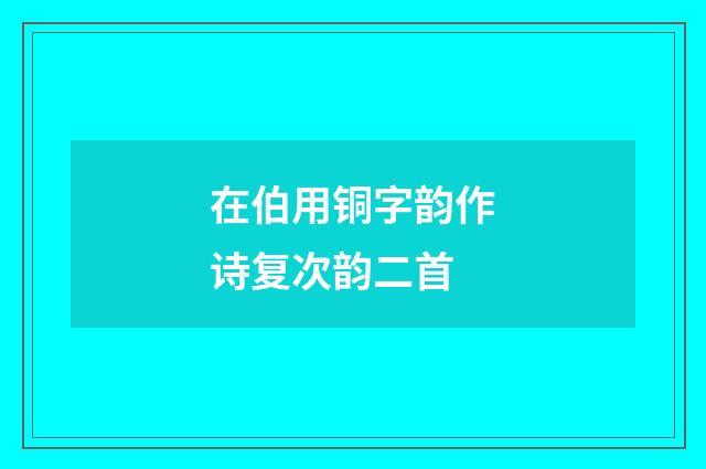 在伯用铜字韵作诗复次韵二首